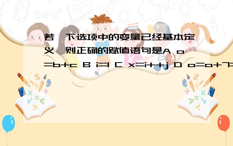 若一下选项中的变量已经基本定义,则正确的赋值语句是A a=b+c B i=1 C x=i++j D a=a+7=c+8一下叙述正确的是A 在c程序中,每行只能写一条语句B 若a是实型变量,C程序中允许赋值a=10,因此实型变量中允许