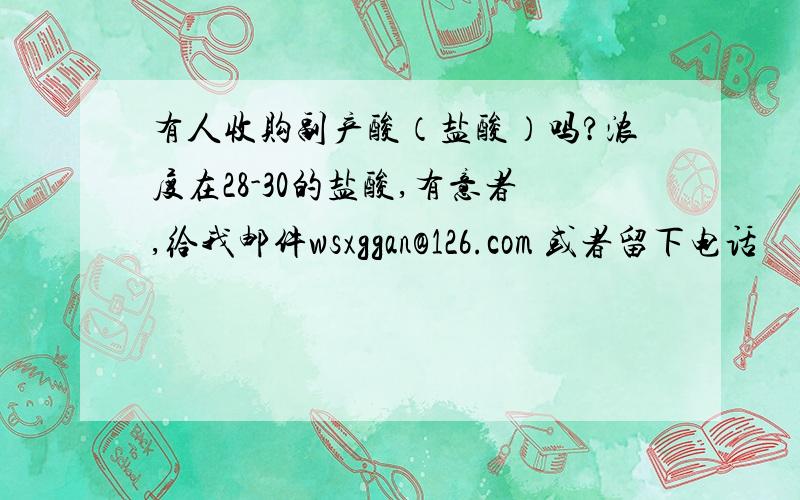 有人收购副产酸（盐酸）吗?浓度在28-30的盐酸,有意者,给我邮件wsxggan@126.com 或者留下电话