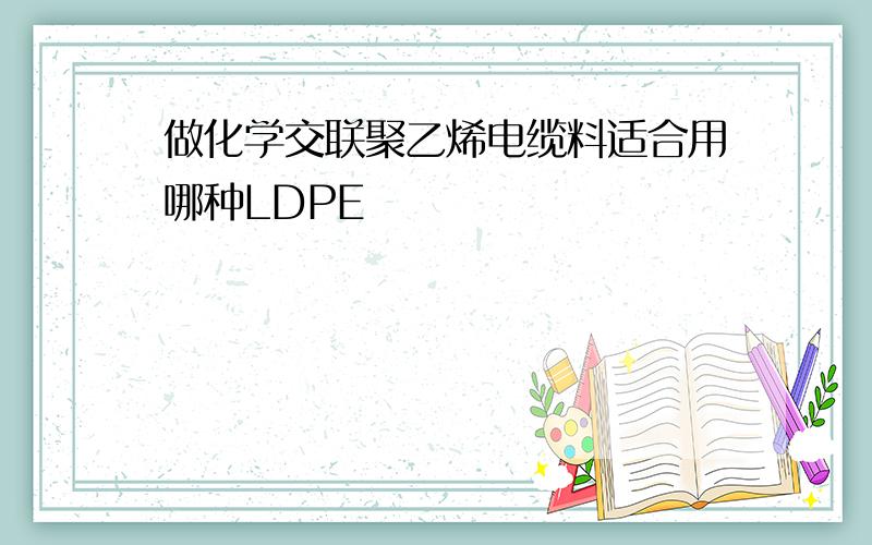 做化学交联聚乙烯电缆料适合用哪种LDPE