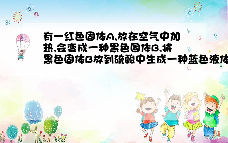 有一红色固体A,放在空气中加热,会变成一种黑色固体B,将黑色固体B放到硫酸中生成一种蓝色液体C.判断ABC的化学式为多少?