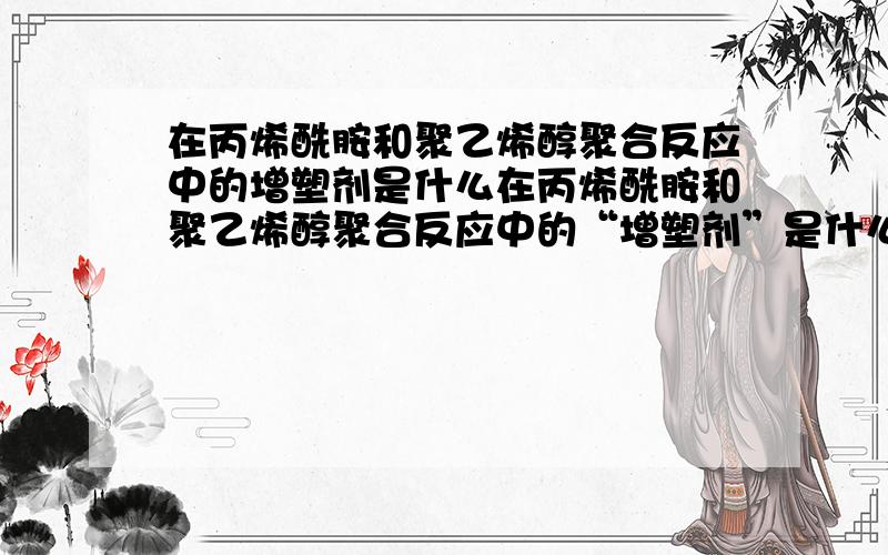 在丙烯酰胺和聚乙烯醇聚合反应中的增塑剂是什么在丙烯酰胺和聚乙烯醇聚合反应中的“增塑剂”是什么还有 “催化剂”是什么 “改性稳定剂”是什么