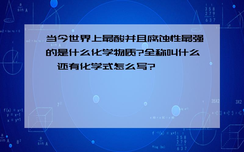 当今世界上最酸并且腐蚀性最强的是什么化学物质?全称叫什么,还有化学式怎么写?