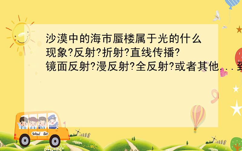 沙漠中的海市蜃楼属于光的什么现象?反射?折射?直线传播?镜面反射?漫反射?全反射?或者其他...到底是什么啊?