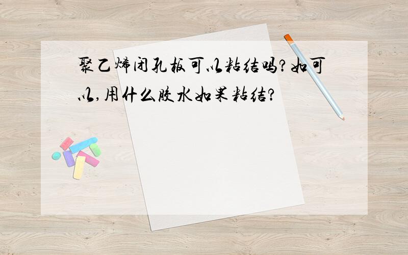 聚乙烯闭孔板可以粘结吗?如可以,用什么胶水如果粘结?