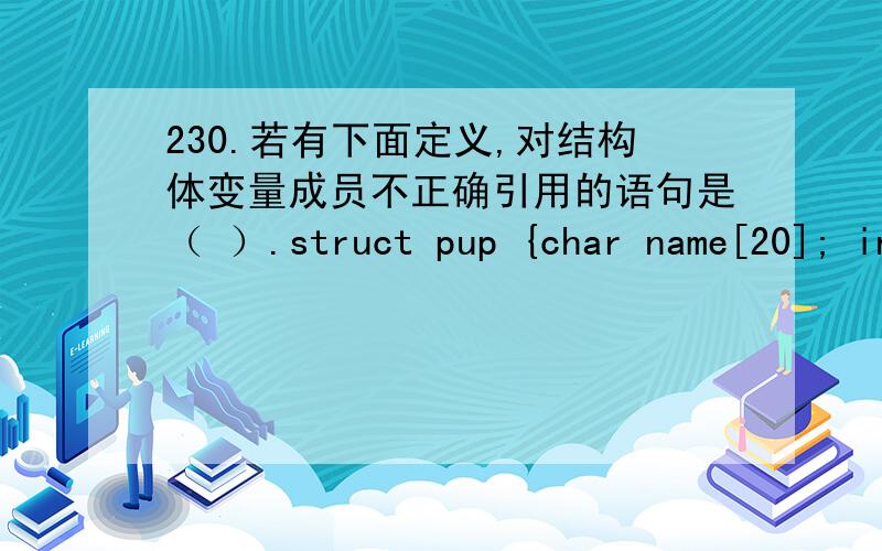 230.若有下面定义,对结构体变量成员不正确引用的语句是（ ）.struct pup {char name[20]; int age; int230.\x05 若有下面定义,对结构体变量成员不正确引用的语句是（ ）.struct pup{char name[20];int age;int sex;}