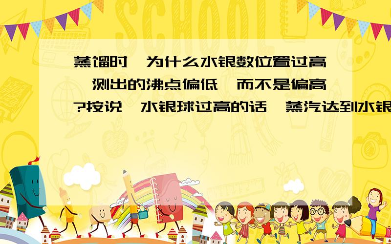 蒸馏时,为什么水银数位置过高,测出的沸点偏低,而不是偏高?按说,水银球过高的话,蒸汽达到水银球需要的温度就越高啊,怎么会是结果偏低呢?各种想不通.但是，如果那样的话，第一次，我让