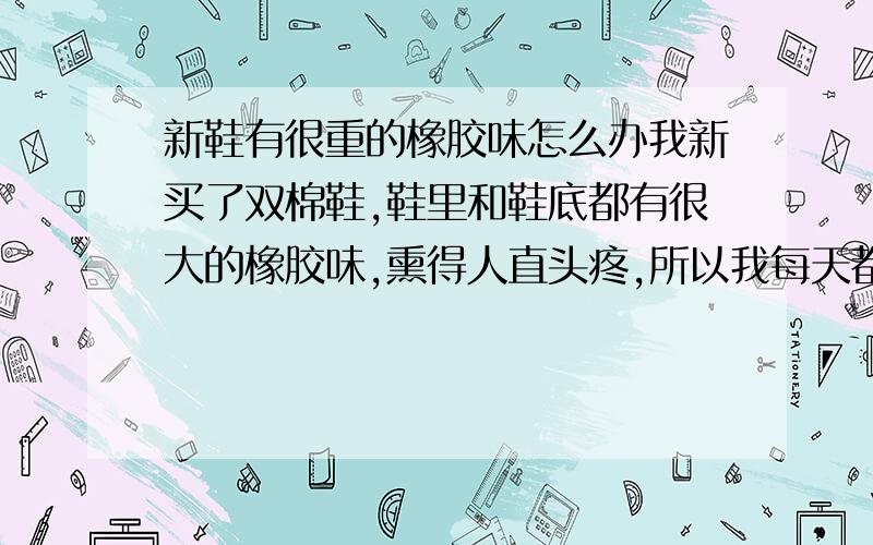 新鞋有很重的橡胶味怎么办我新买了双棉鞋,鞋里和鞋底都有很大的橡胶味,熏得人直头疼,所以我每天都放在室外通风,但还是有很大的味,怎么办?