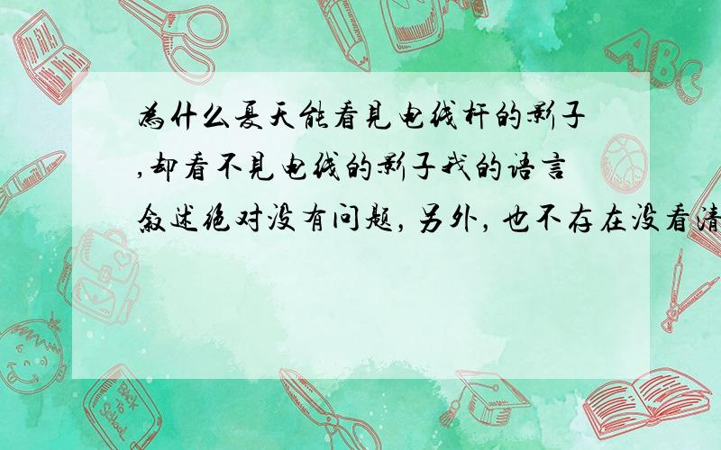 为什么夏天能看见电线杆的影子,却看不见电线的影子我的语言叙述绝对没有问题，另外，也不存在没看清的情况！