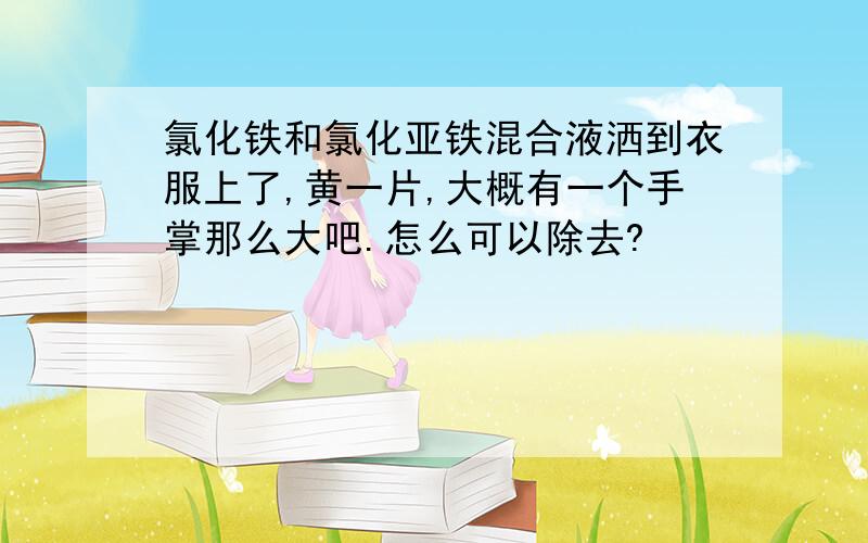 氯化铁和氯化亚铁混合液洒到衣服上了,黄一片,大概有一个手掌那么大吧.怎么可以除去?