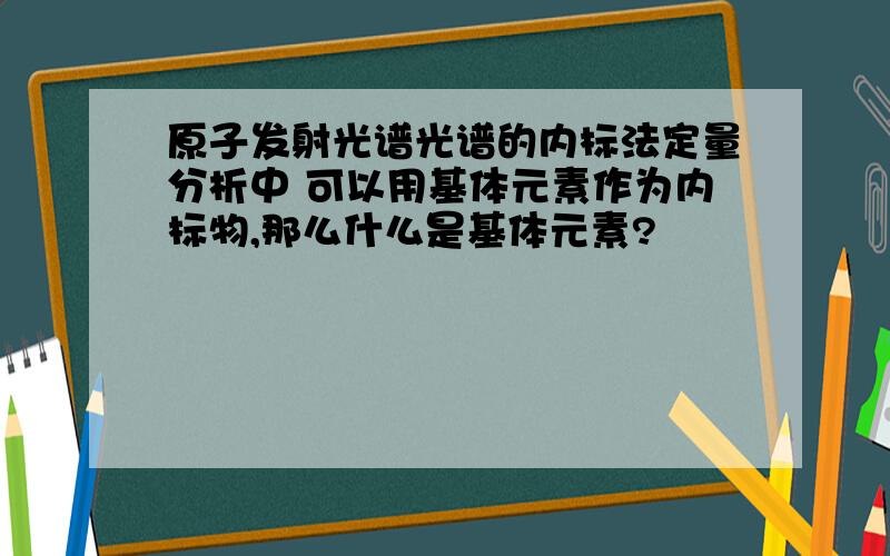 原子发射光谱光谱的内标法定量分析中 可以用基体元素作为内标物,那么什么是基体元素?