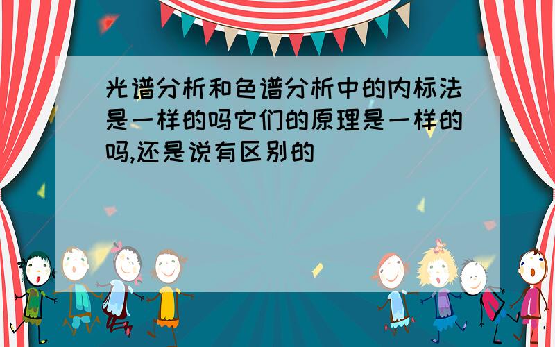 光谱分析和色谱分析中的内标法是一样的吗它们的原理是一样的吗,还是说有区别的