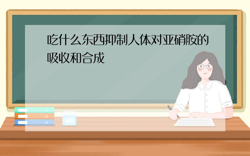 吃什么东西抑制人体对亚硝胺的吸收和合成