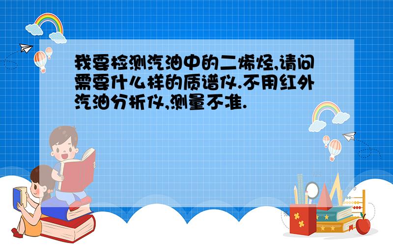 我要检测汽油中的二烯烃,请问需要什么样的质谱仪.不用红外汽油分析仪,测量不准.