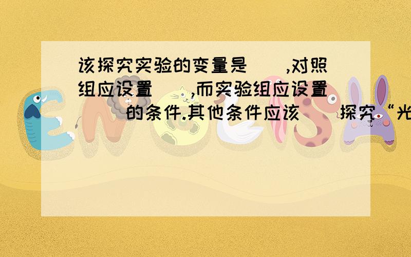 该探究实验的变量是（）,对照组应设置（）,而实验组应设置（） 的条件.其他条件应该（）探究“光对鼠妇生活的影响”