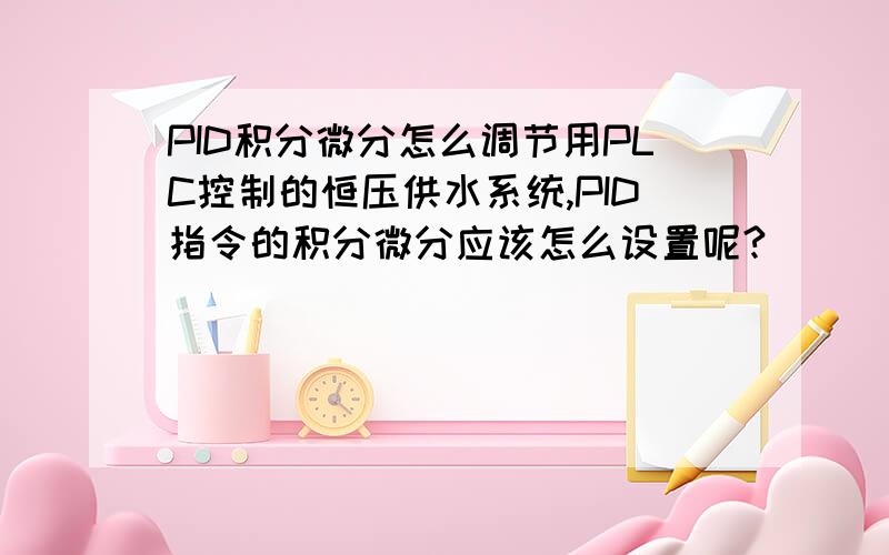 PID积分微分怎么调节用PLC控制的恒压供水系统,PID指令的积分微分应该怎么设置呢?