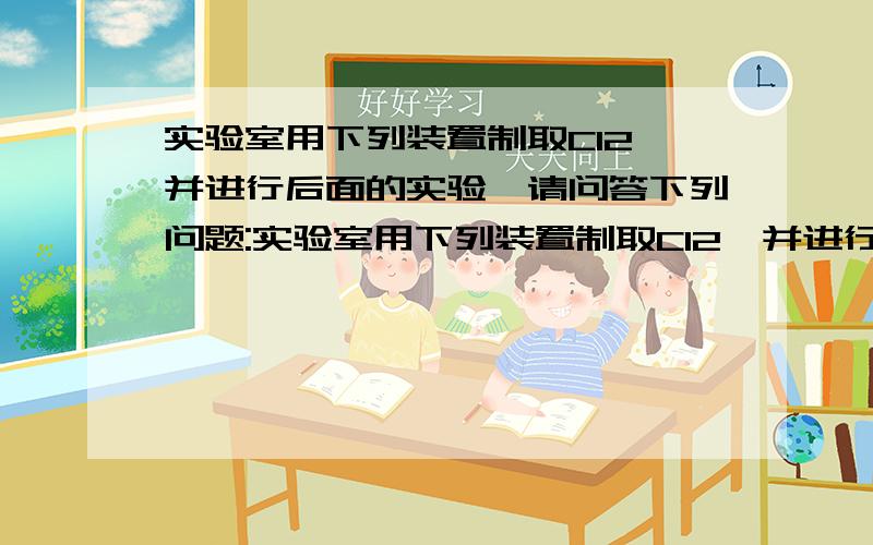 实验室用下列装置制取Cl2,并进行后面的实验,请问答下列问题:实验室用下列装置制取Cl2,并进行后面的实验,请问答下列问题：⑴A的化学方程式：.⑵装置C的作用是除去Cl2中的HCl气体,C中应放