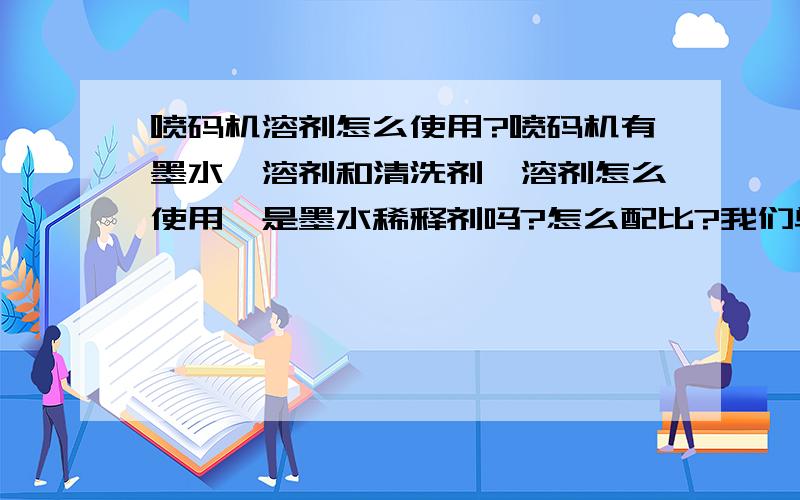 喷码机溶剂怎么使用?喷码机有墨水、溶剂和清洗剂,溶剂怎么使用,是墨水稀释剂吗?怎么配比?我们单位的喷码机和你们说的似乎不同,只有一个容器装墨水,而不是一个装墨一个装溶剂两个容器