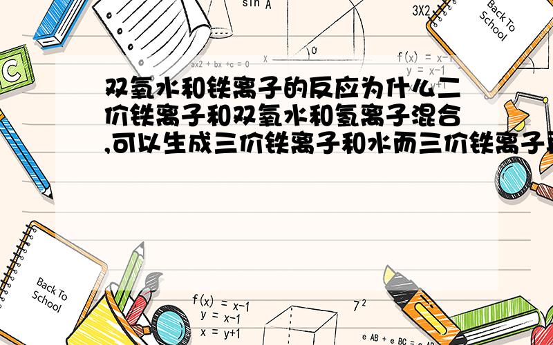 双氧水和铁离子的反应为什么二价铁离子和双氧水和氢离子混合,可以生成三价铁离子和水而三价铁离子再和双氧水混合,则又可以生成二价铁离子和氧气和氢离子?为什么会这样反应呢?