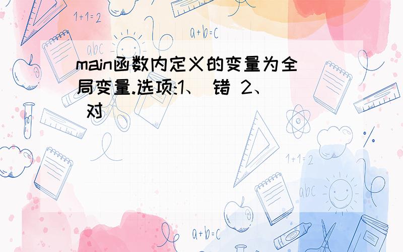 main函数内定义的变量为全局变量.选项:1、 错 2、 对