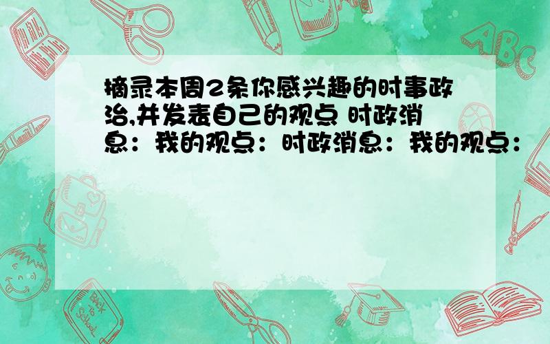 摘录本周2条你感兴趣的时事政治,并发表自己的观点 时政消息：我的观点：时政消息：我的观点：