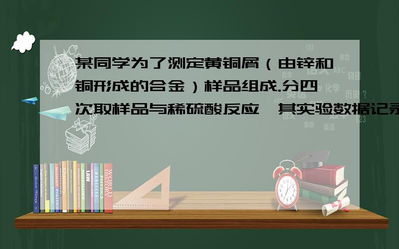 某同学为了测定黄铜屑（由锌和铜形成的合金）样品组成.分四次取样品与稀硫酸反应,其实验数据记录如下表.1 2 3 4取样品质量（g） 50.0 50.0 50.0 50.0取稀硫酸质量（g） 40.0 80.0 120.0 160.0产生气