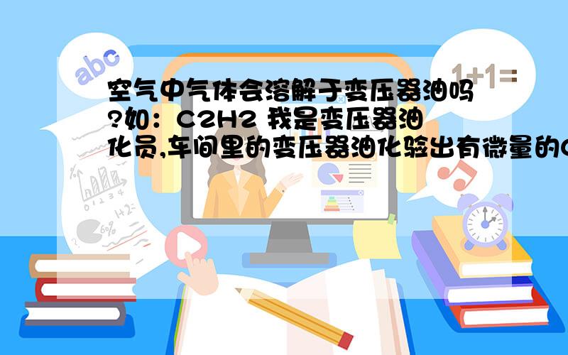 空气中气体会溶解于变压器油吗?如：C2H2 我是变压器油化员,车间里的变压器油化验出有微量的C2H2,