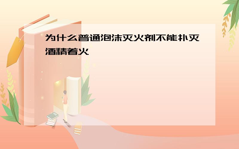 为什么普通泡沫灭火剂不能扑灭酒精着火