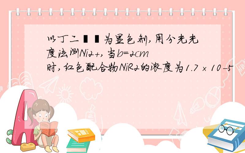 以丁二酮肟为显色剂,用分光光度法测Ni2+,当b=2cm时,红色配合物NiR2的浓度为1.7×10-5     mol·L-1,在470nm波长处测得的吸光度为0.523,求ε值.