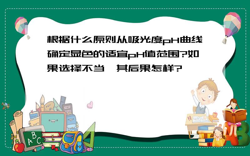 根据什么原则从吸光度pH曲线确定显色的适宜pH值范围?如果选择不当,其后果怎样?