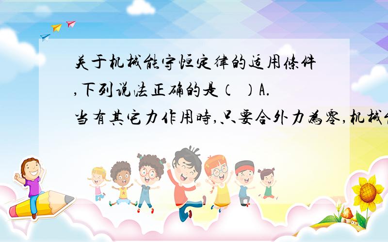 关于机械能守恒定律的适用条件,下列说法正确的是（ ）A.当有其它力作用时,只要合外力为零,机械能守恒B.当有其它力作用时,只要合外力的功为零,机械能守恒C.炮弹在空中飞行不计阻力时,仅