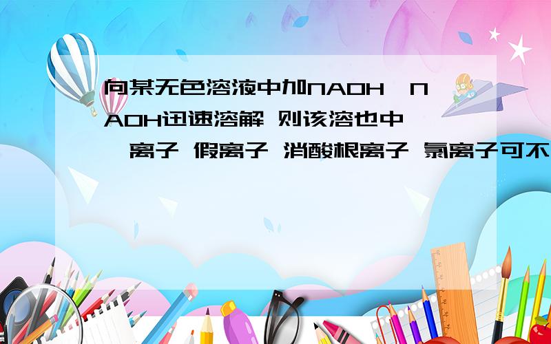 向某无色溶液中加NAOH,NAOH迅速溶解 则该溶也中 呗离子 假离子 消酸根离子 氯离子可不可以共存?