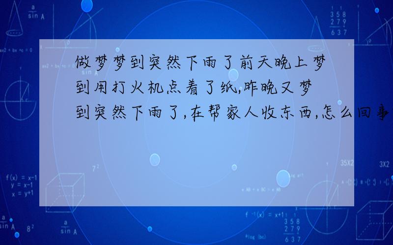 做梦梦到突然下雨了前天晚上梦到用打火机点着了纸,昨晚又梦到突然下雨了,在帮家人收东西,怎么回事啊?想知道好不好,