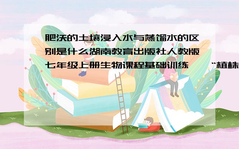 肥沃的土壤浸入水与蒸馏水的区别是什么湖南教育出版社人教版七年级上册生物课程基础训练——“植株的生长”——整合提升的5.（2）小题