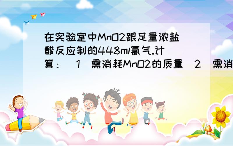 在实验室中MnO2跟足量浓盐酸反应制的448ml氯气.计算：（1)需消耗MnO2的质量（2）需消耗HCl的物质的量,其中被氧化的HCl的物质的量