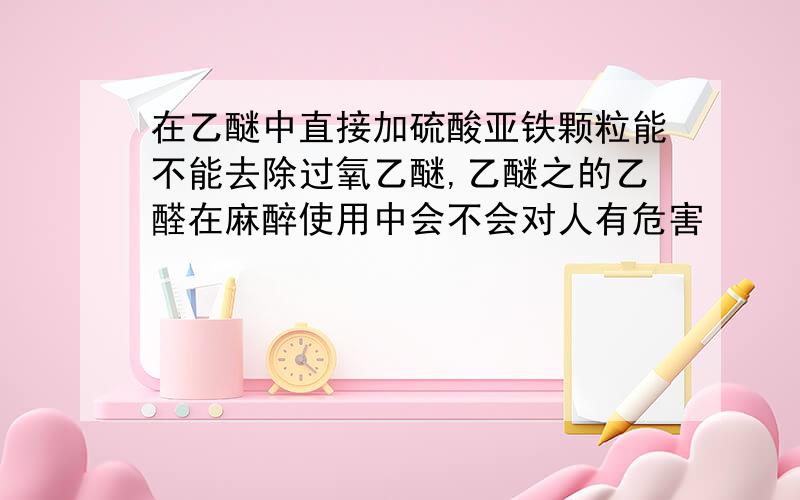 在乙醚中直接加硫酸亚铁颗粒能不能去除过氧乙醚,乙醚之的乙醛在麻醉使用中会不会对人有危害