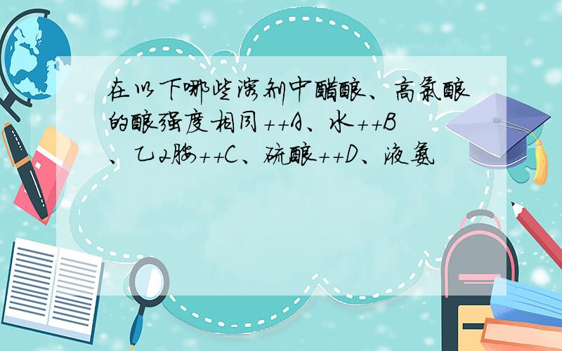 在以下哪些溶剂中醋酸、高氯酸的酸强度相同++A、水++B、乙2胺++C、硫酸++D、液氨