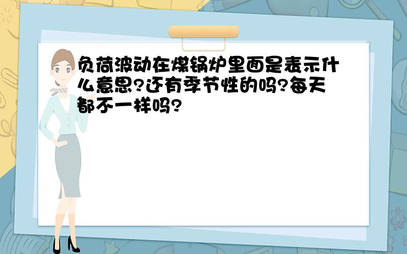 负荷波动在煤锅炉里面是表示什么意思?还有季节性的吗?每天都不一样吗?