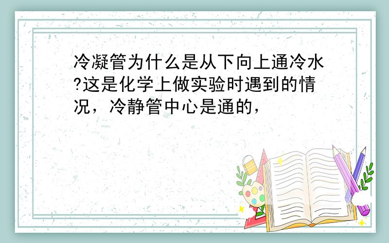 冷凝管为什么是从下向上通冷水?这是化学上做实验时遇到的情况，冷静管中心是通的，