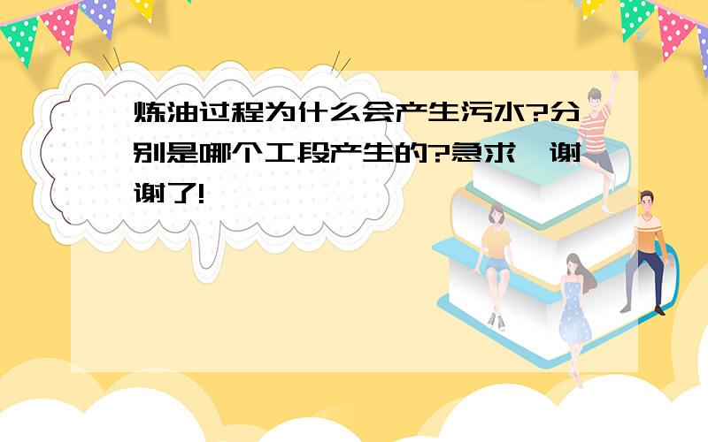 炼油过程为什么会产生污水?分别是哪个工段产生的?急求,谢谢了!