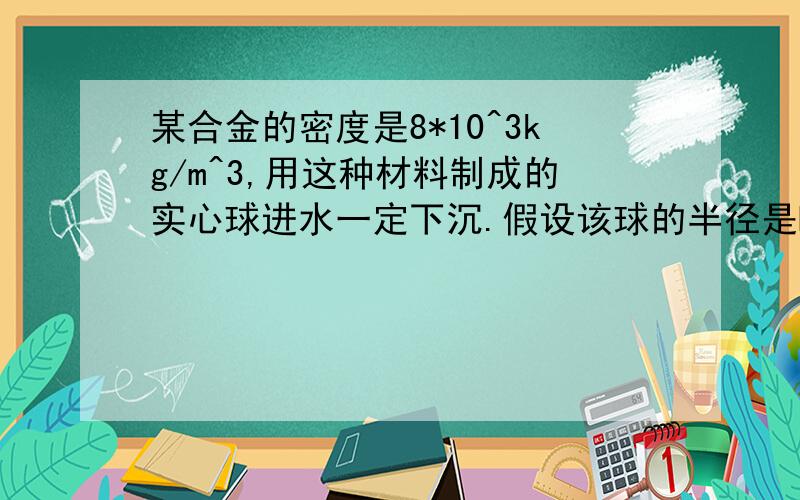 某合金的密度是8*10^3kg/m^3,用这种材料制成的实心球进水一定下沉.假设该球的半径是R,现在要在球内挖空一个半径为r的球形空间,而使得该球能够在水中悬浮,求r的大小