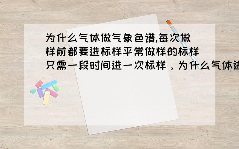 为什么气体做气象色谱,每次做样前都要进标样平常做样的标样只需一段时间进一次标样，为什么气体进样要每次做样前进样，是要减少哪方面的误差。标样是买的标准气体，利用它计算机器