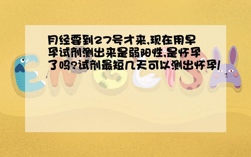 月经要到27号才来,现在用早孕试剂测出来是弱阳性,是怀孕了吗?试剂最短几天可以测出怀孕/