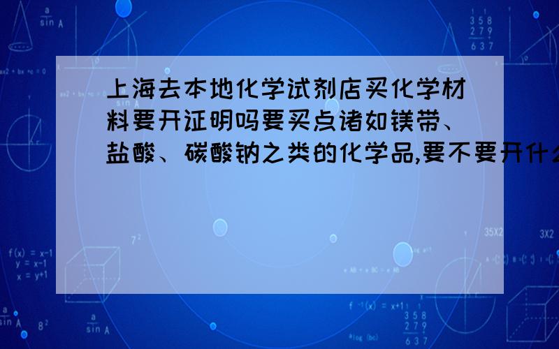 上海去本地化学试剂店买化学材料要开证明吗要买点诸如镁带、盐酸、碳酸钠之类的化学品,要不要开什么证明的?