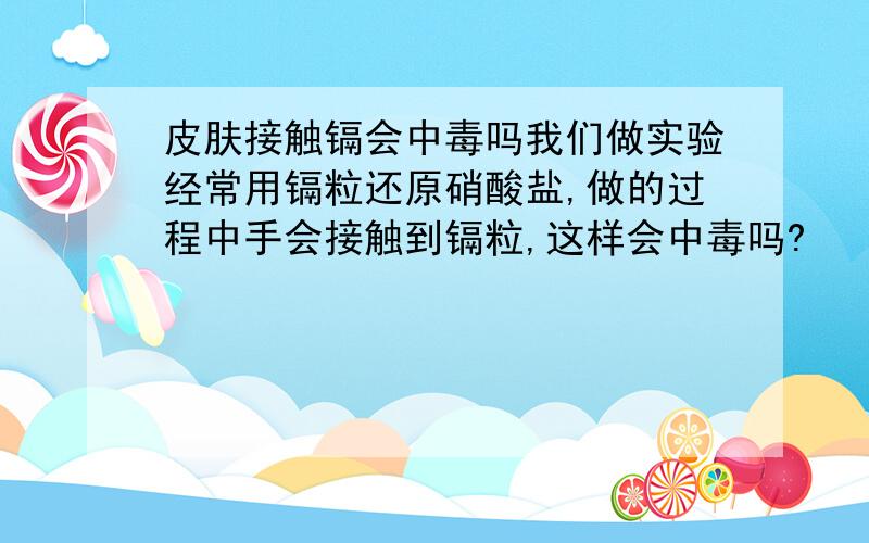 皮肤接触镉会中毒吗我们做实验经常用镉粒还原硝酸盐,做的过程中手会接触到镉粒,这样会中毒吗?