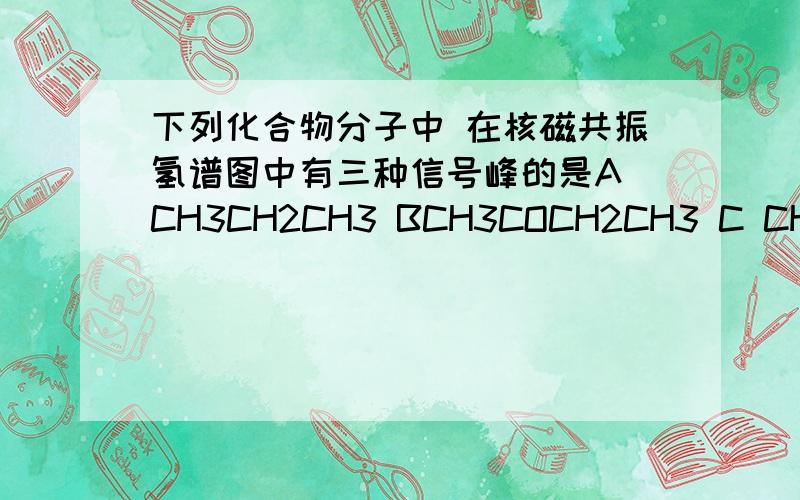 下列化合物分子中 在核磁共振氢谱图中有三种信号峰的是A CH3CH2CH3 BCH3COCH2CH3 C CH3CH2OH D CH3OCH3