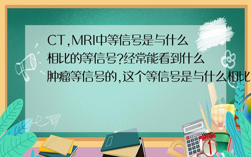 CT,MRI中等信号是与什么相比的等信号?经常能看到什么肿瘤等信号的,这个等信号是与什么相比,是不是各个部位都不一样?大脑部位与什么相比?其他部位呢,回答的越详细越好,