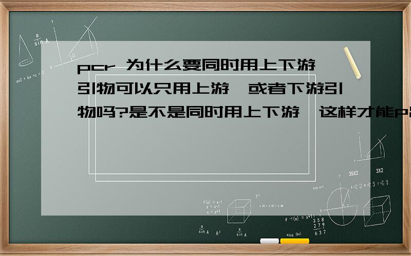 pcr 为什么要同时用上下游引物可以只用上游,或者下游引物吗?是不是同时用上下游,这样才能P出想要的大小片段.如果只用上游或者下游,会P的过大或者过小