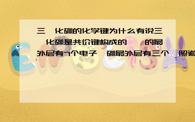 三氟化硼的化学键为什么有说三氟化硼是共价键构成的,氟的最外层有7个电子,硼最外层有三个,照道理不是应该氟把硼的电子抢掉么?