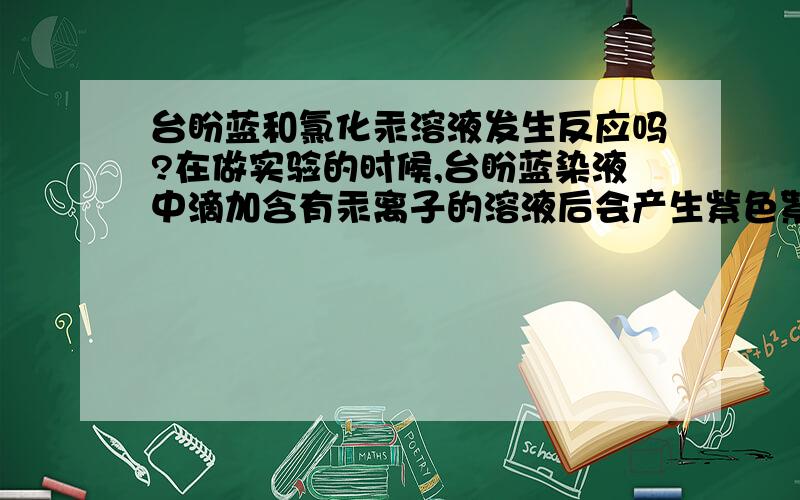 台盼蓝和氯化汞溶液发生反应吗?在做实验的时候,台盼蓝染液中滴加含有汞离子的溶液后会产生紫色絮状物,根据二者浓度的不同也会时而不产生絮状物