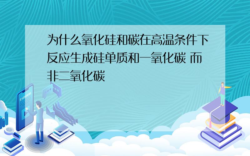 为什么氧化硅和碳在高温条件下反应生成硅单质和一氧化碳 而非二氧化碳